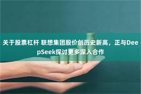 关于股票杠杆 联想集团股价创历史新高，正与DeepSeek探讨更多深入合作