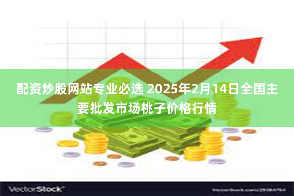 配资炒股网站专业必选 2025年2月14日全国主要批发市场桃子价格行情