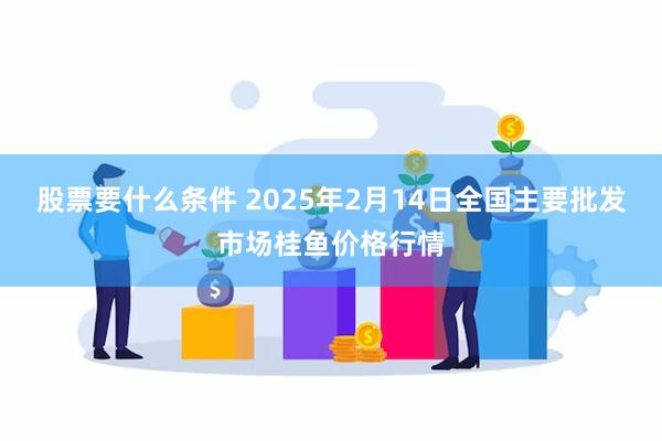 股票要什么条件 2025年2月14日全国主要批发市场桂鱼价格行情