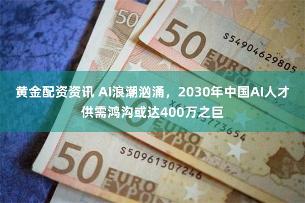 黄金配资资讯 AI浪潮汹涌，2030年中国AI人才供需鸿沟或达400万之巨