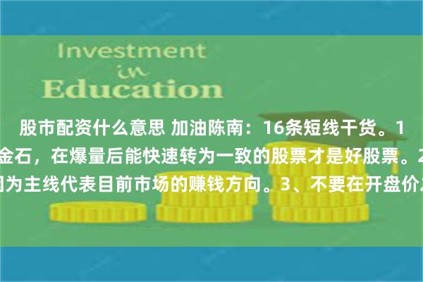 股市配资什么意思 加油陈南：16条短线干货。1、爆量是检验好股票的试金石，在爆量后能快速转为一致的股票才是好股票。2、紧盯主线，因为主线代表目前市场的赚钱方向。3、不要在开盘价之下入场，因为短线只做上升趋势。4、...