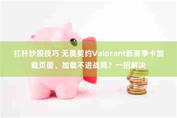 杠杆炒股技巧 无畏契约Valorant新赛季卡加载页面、加载不进战局？一招解决