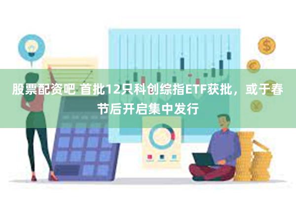 股票配资吧 首批12只科创综指ETF获批，或于春节后开启集中发行