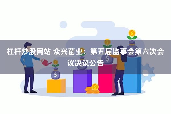 杠杆炒股网站 众兴菌业：第五届监事会第六次会议决议公告