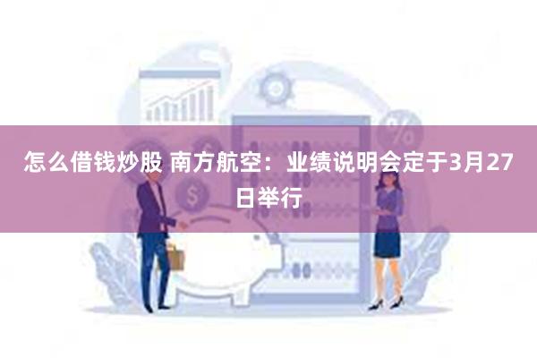 怎么借钱炒股 南方航空：业绩说明会定于3月27日举行